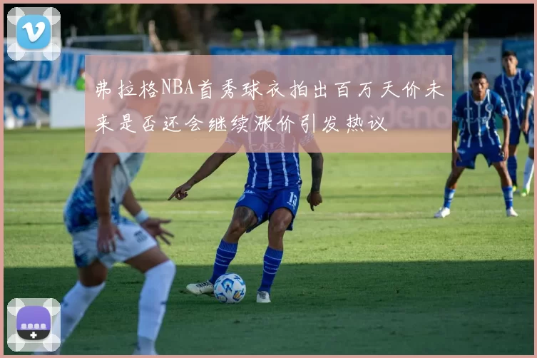 弗拉格NBA首秀球衣拍出百万天价未来是否还会继续涨价引发热议