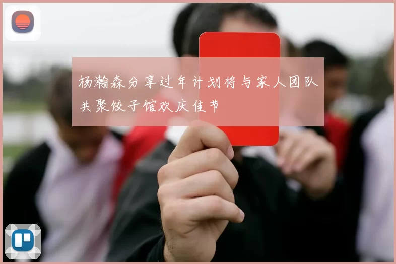 杨瀚森分享过年计划将与家人团队共聚饺子馆欢庆佳节