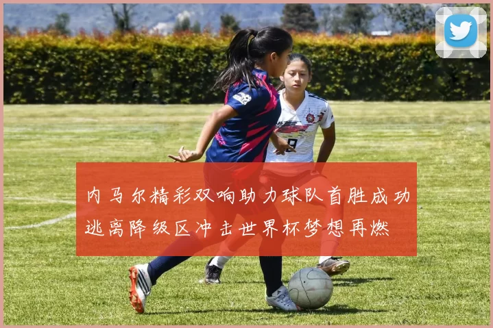 内马尔精彩双响助力球队首胜成功逃离降级区冲击世界杯梦想再燃