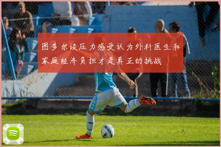 图多尔谈压力感受认为外科医生和家庭经济负担才是真正的挑战