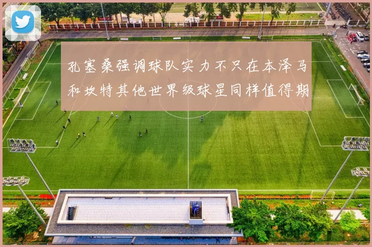 孔塞桑强调球队实力不只在本泽马和坎特其他世界级球星同样值得期待