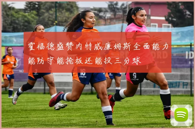 霍福德盛赞内特威廉姆斯全面能力能防守能抢板还能投三分球