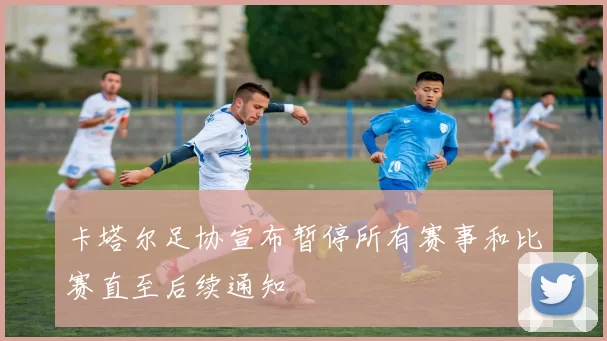 卡塔尔足协宣布暂停所有赛事和比赛直至后续通知