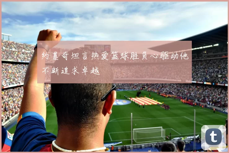 约基奇坦言热爱篮球胜负心驱动他不断追求卓越