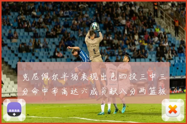 克尼佩尔半场表现出色四投三中三分命中率高达六成贡献八分两篮板