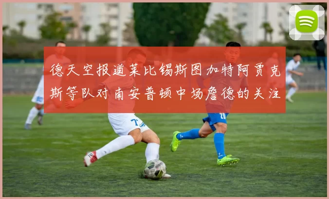 德天空报道莱比锡斯图加特阿贾克斯等队对南安普顿中场詹德的关注情况