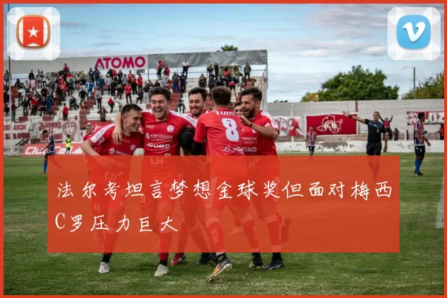 法尔考坦言梦想金球奖但面对梅西C罗压力巨大