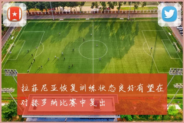 拉菲尼亚恢复训练状态良好有望在对赫罗纳比赛中复出