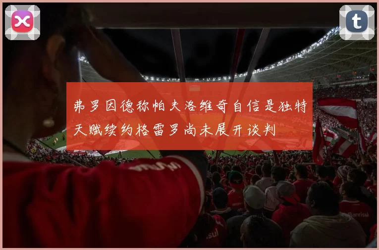 弗罗因德称帕夫洛维奇自信是独特天赋续约格雷罗尚未展开谈判