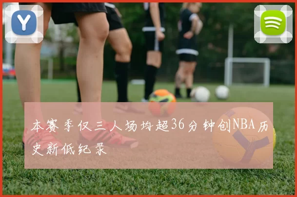 本赛季仅三人场均超36分钟创NBA历史新低纪录
