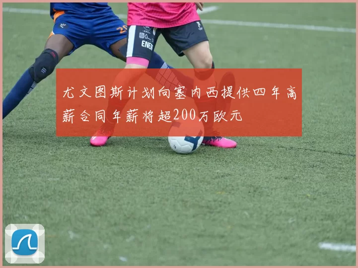尤文图斯计划向塞内西提供四年高薪合同年薪将超200万欧元