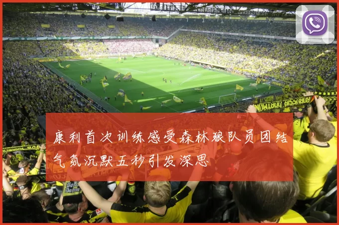 康利首次训练感受森林狼队员团结气氛沉默五秒引发深思