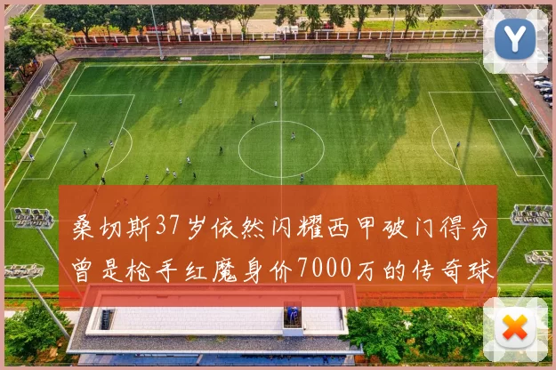 桑切斯37岁依然闪耀西甲破门得分曾是枪手红魔身价7000万的传奇球星