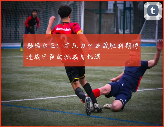 勒诺尔芒：在压力中逆袭胜利期待迎战巴萨的挑战与机遇