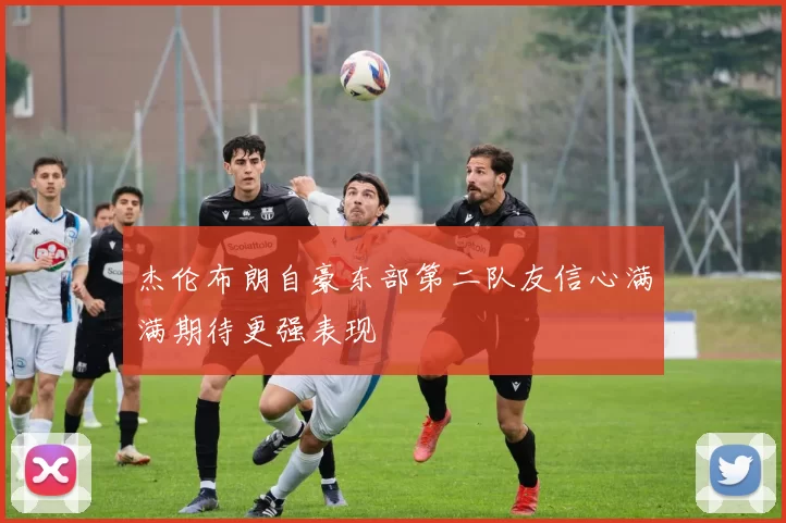 杰伦布朗自豪东部第二队友信心满满期待更强表现