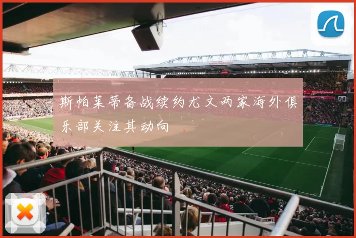 斯帕莱蒂备战续约尤文两家海外俱乐部关注其动向
