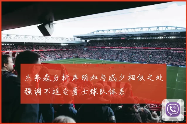 杰弗森分析库明加与威少相似之处强调不适合勇士球队体系