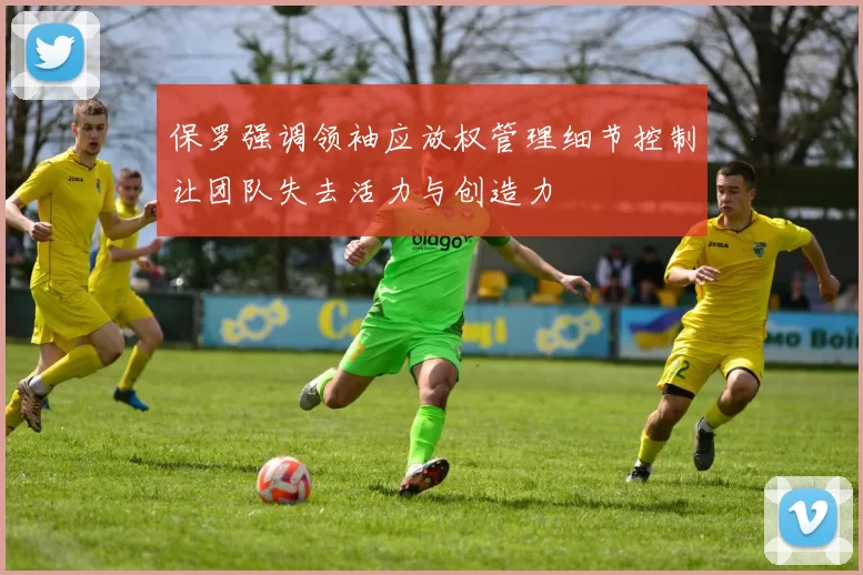 保罗强调领袖应放权管理细节控制让团队失去活力与创造力