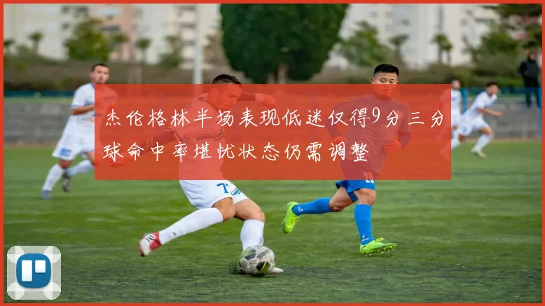 杰伦格林半场表现低迷仅得9分三分球命中率堪忧状态仍需调整
