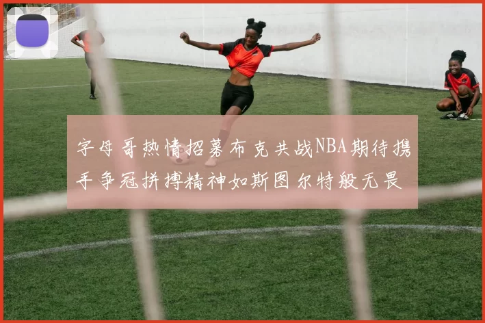 字母哥热情招募布克共战NBA期待携手争冠拼搏精神如斯图尔特般无畏