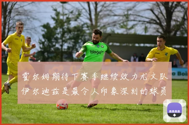霍尔姆期待下赛季继续效力尤文队伊尔迪兹是最令人印象深刻的球员