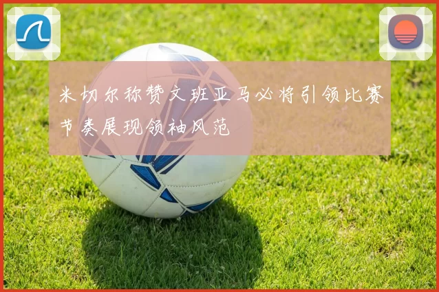 米切尔称赞文班亚马必将引领比赛节奏展现领袖风范