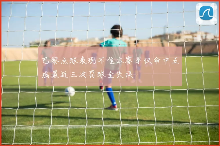 巴黎点球表现不佳本赛季仅命中五成最近三次罚球全失误