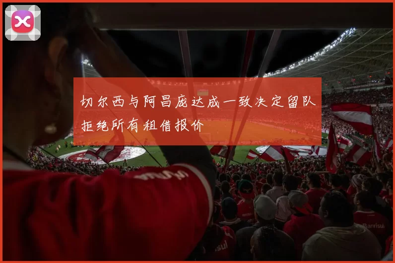 切尔西与阿昌庞达成一致决定留队拒绝所有租借报价