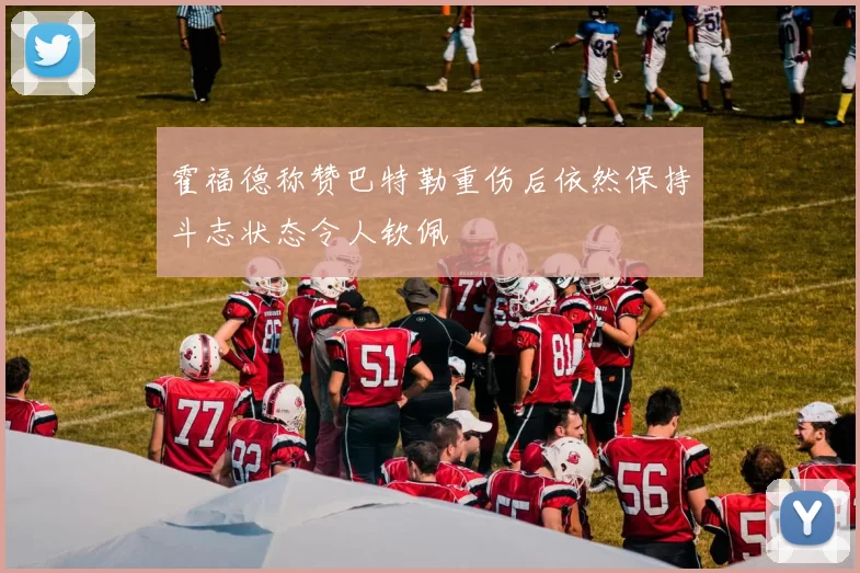 霍福德称赞巴特勒重伤后依然保持斗志状态令人钦佩