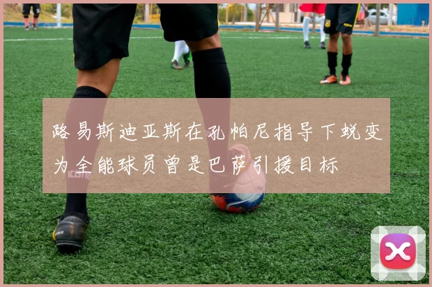 路易斯迪亚斯在孔帕尼指导下蜕变为全能球员曾是巴萨引援目标