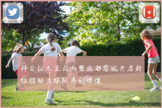 拜合拉木正式加盟成都蓉城开启新征程助力球队再创辉煌