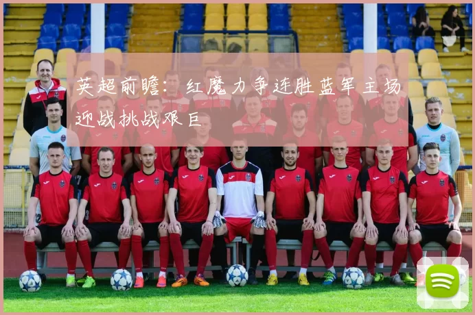 英超前瞻：红魔力争连胜蓝军主场迎战挑战艰巨