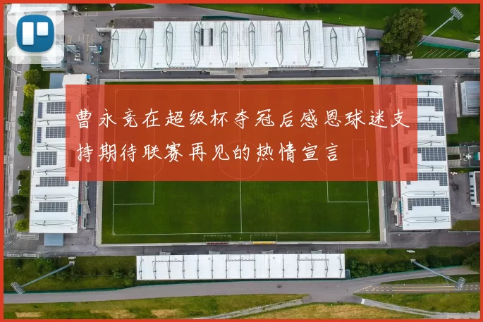 曹永竞在超级杯夺冠后感恩球迷支持期待联赛再见的热情宣言