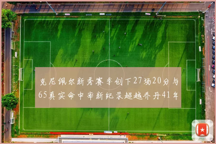 克尼佩尔新秀赛季创下27场20分与65真实命中率新纪录超越乔丹41年历史