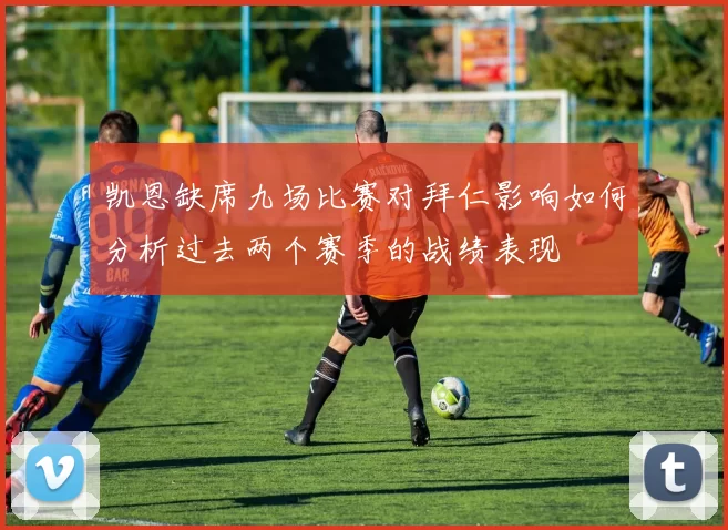 凯恩缺席九场比赛对拜仁影响如何分析过去两个赛季的战绩表现