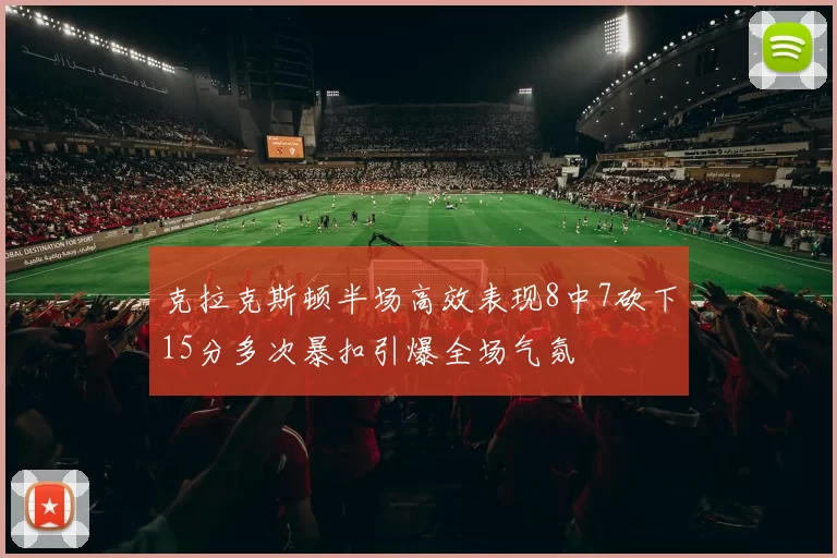 克拉克斯顿半场高效表现8中7砍下15分多次暴扣引爆全场气氛