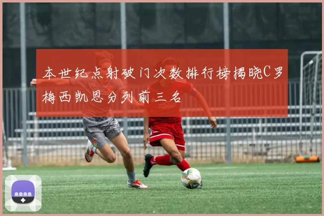 本世纪点射破门次数排行榜揭晓C罗梅西凯恩分列前三名