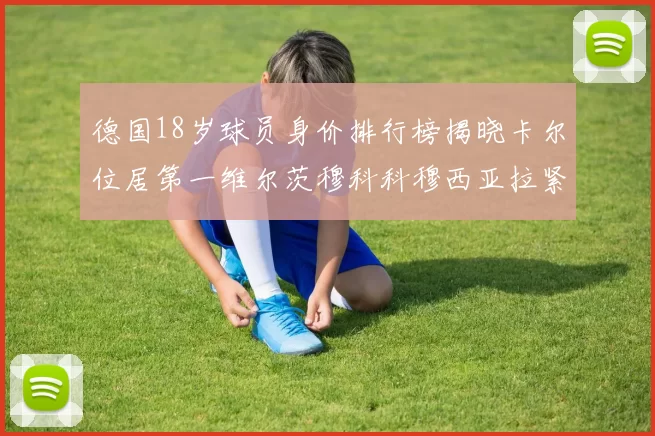 德国18岁球员身价排行榜揭晓卡尔位居第一维尔茨穆科科穆西亚拉紧随其后