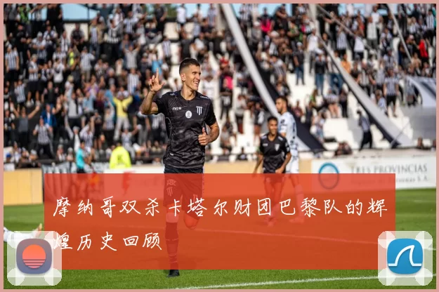 摩纳哥双杀卡塔尔财团巴黎队的辉煌历史回顾