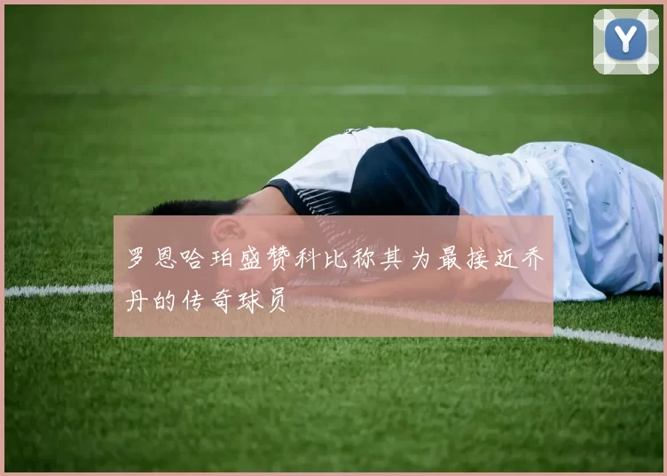 罗恩哈珀盛赞科比称其为最接近乔丹的传奇球员