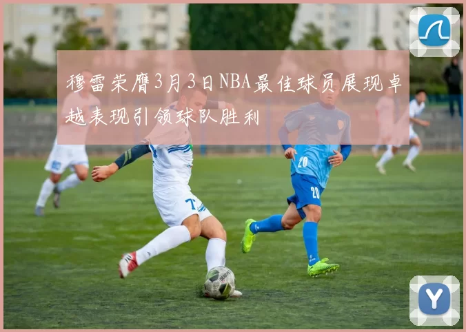 穆雷荣膺3月3日NBA最佳球员展现卓越表现引领球队胜利